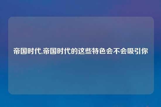 帝国时代,帝国时代的这些特色会不会吸引你