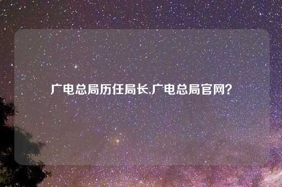 广电总局历任局长,广电总局官网？