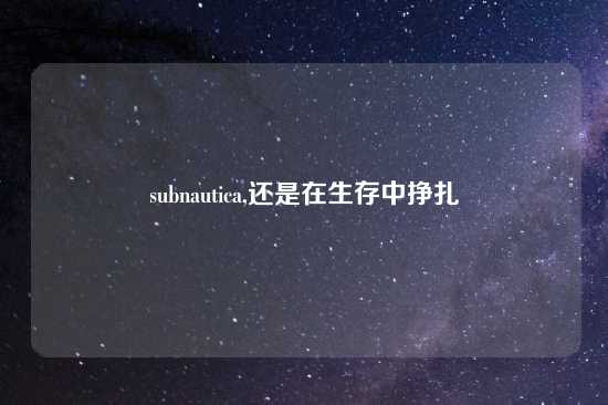 subnautica,还是在生存中挣扎