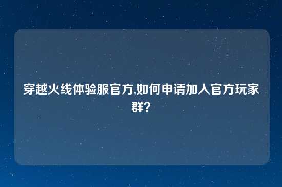 穿越火线体验服官方,如何申请加入官方玩家群？