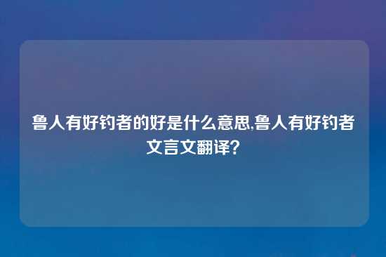 鲁人有好钓者的好是什么意思,鲁人有好钓者文言文翻译？