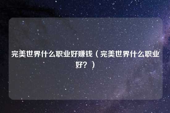 完美世界什么职业好赚钱（完美世界什么职业好？）