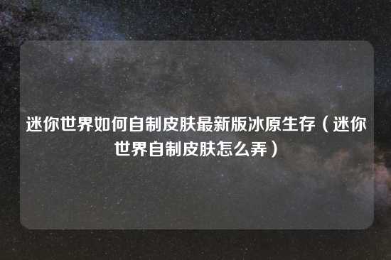 迷你世界如何自制皮肤最新版冰原生存（迷你世界自制皮肤怎么弄）