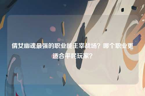 倩女幽魂最强的职业能主宰战场？哪个职业更适合平民玩家？