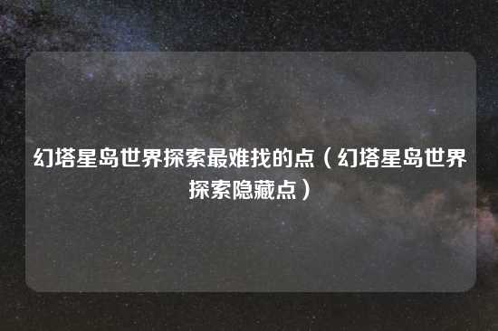 幻塔星岛世界探索最难找的点（幻塔星岛世界探索隐藏点）