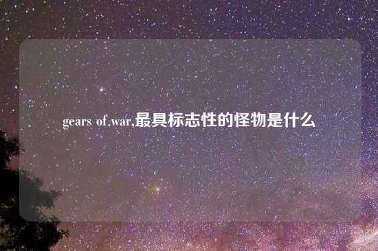 gears of war,最具标志性的怪物是什么