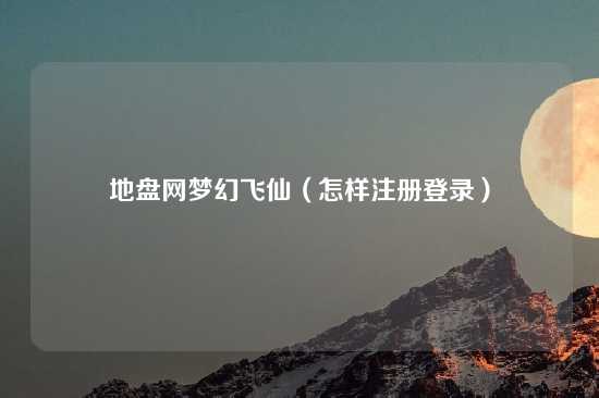 地盘网梦幻飞仙（怎样注册登录）