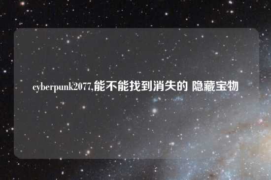 cyberpunk2077,能不能找到消失的 隐藏宝物