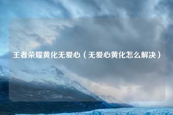 王者荣耀黄化无爱心（无爱心黄化怎么解决）