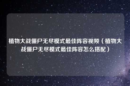 植物大战僵尸无尽模式最佳阵容视频（植物大战僵尸无尽模式最佳阵容怎么搭配）