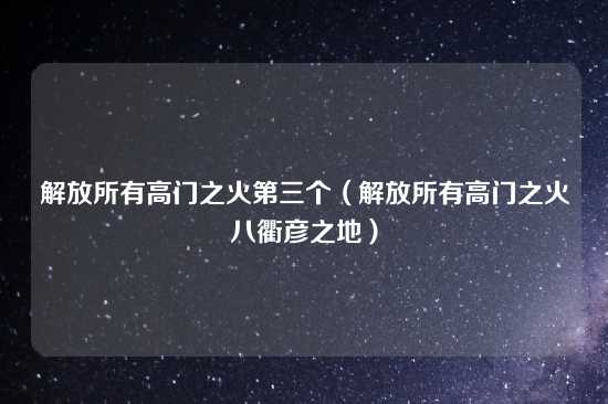 解放所有高门之火第三个（解放所有高门之火八衢彦之地）