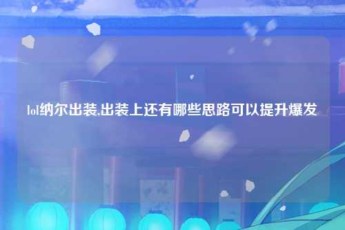 lol纳尔出装,出装上还有哪些思路可以提升爆发