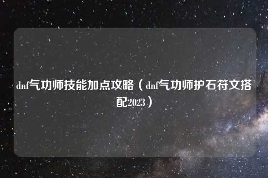 dnf气功师技能加点攻略（dnf气功师护石符文搭配2023）