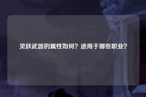 灵跃武器的属性如何？适用于哪些职业？