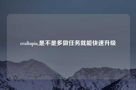 craftopia,是不是多做任务就能快速升级