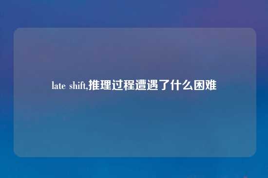 late shift,推理过程遭遇了什么困难