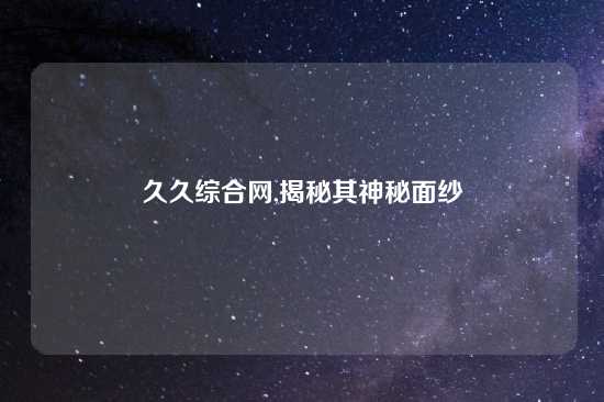 久久综合网,揭秘其神秘面纱