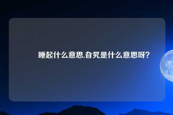 齁齁睡起什么意思,旮旯是什么意思呀？