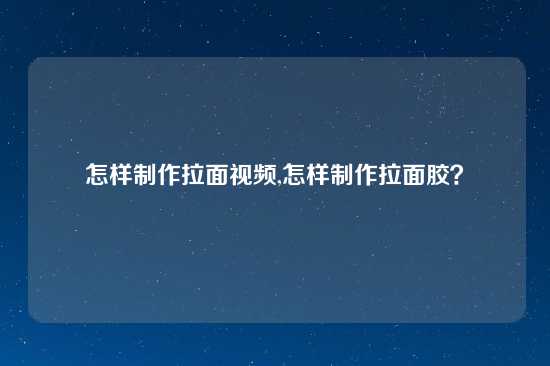 怎样制作拉面视频,怎样制作拉面胶？