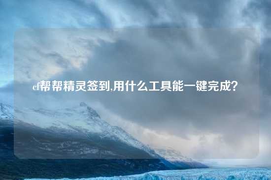 cf帮帮精灵签到,用什么工具能一键完成？