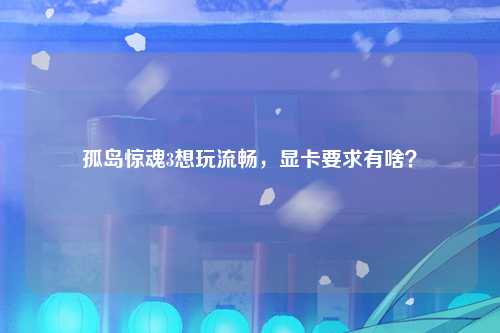 孤岛惊魂3想玩流畅，显卡要求有啥？