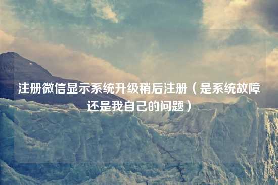 注册微信显示系统升级稍后注册（是系统故障还是我自己的问题）