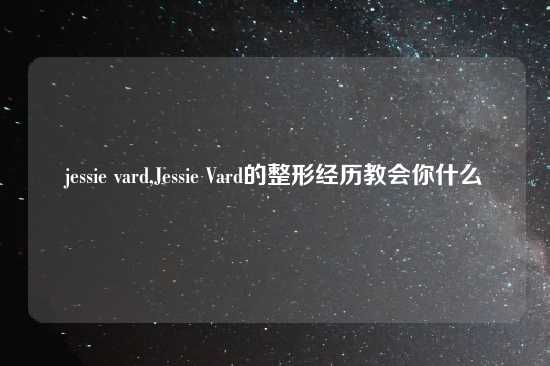 jessie vard,Jessie Vard的整形经历教会你什么