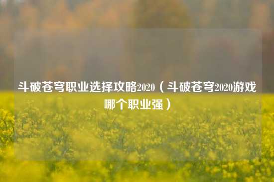 斗破苍穹职业选择攻略2020（斗破苍穹2020游戏哪个职业强）