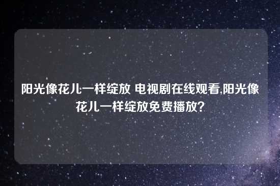 阳光像花儿一样绽放 电视剧在线观看,阳光像花儿一样绽放免费播放？