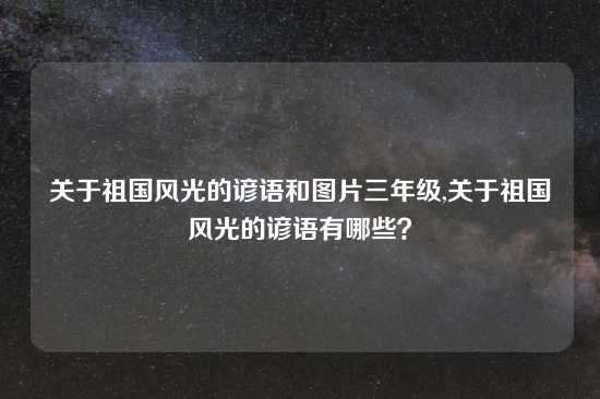 关于祖国风光的谚语和图片三年级,关于祖国风光的谚语有哪些？