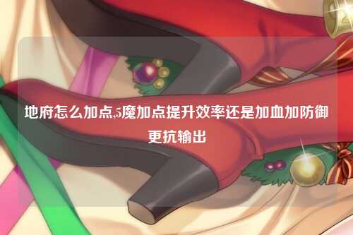地府怎么加点,5魔加点提升效率还是加血加防御更抗输出