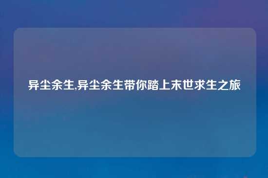 异尘余生,异尘余生带你踏上末世求生之旅