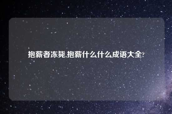 抱薪者冻毙,抱薪什么什么成语大全?