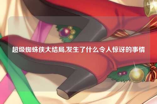 超级蜘蛛侠大结局,发生了什么令人惊讶的事情