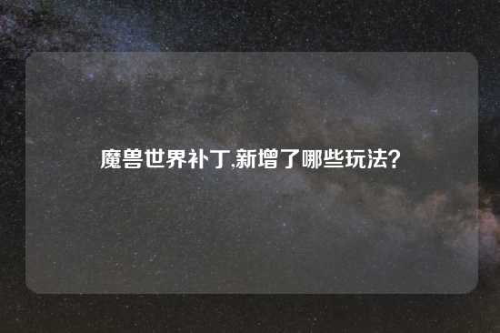 魔兽世界补丁,新增了哪些玩法？