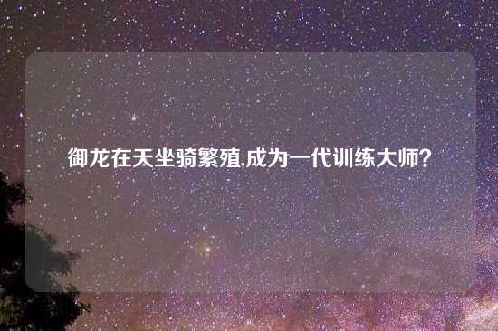 御龙在天坐骑繁殖,成为一代训练大师？