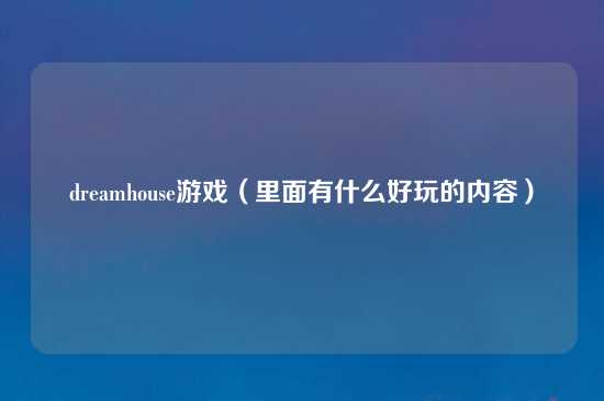 dreamhouse游戏（里面有什么好玩的内容）