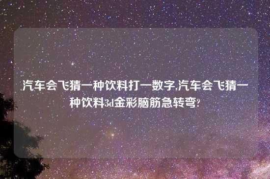 汽车会飞猜一种饮料打一数字,汽车会飞猜一种饮料3d金彩脑筋急转弯?