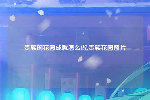 贵族的花园成就怎么做,贵族花园图片