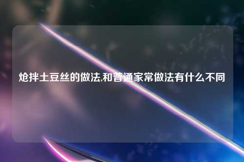 炝拌土豆丝的做法,和普通家常做法有什么不同