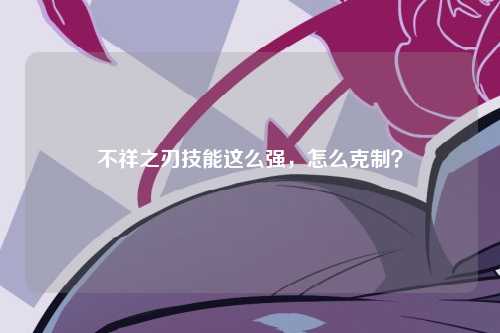 不祥之刃技能这么强，怎么克制？