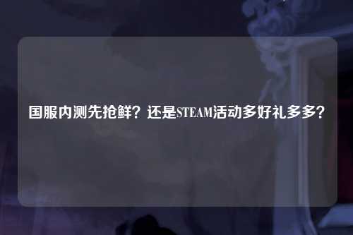 国服内测先抢鲜？还是STEAM活动多好礼多多？