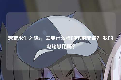 想玩求生之路2，需要什么样的电脑配置？ 我的电脑够用吗？