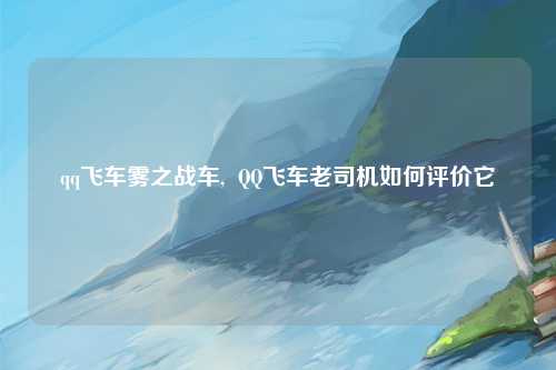 qq飞车雾之战车,  QQ飞车老司机如何评价它