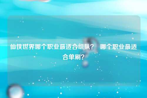 仙侠世界哪个职业最适合组队？  哪个职业最适合单刷？