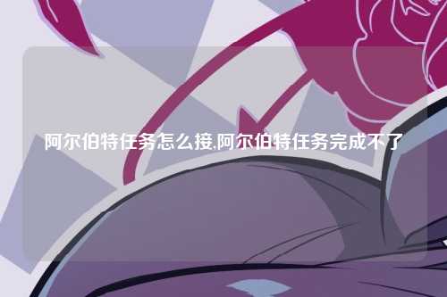 阿尔伯特任务怎么接,阿尔伯特任务完成不了
