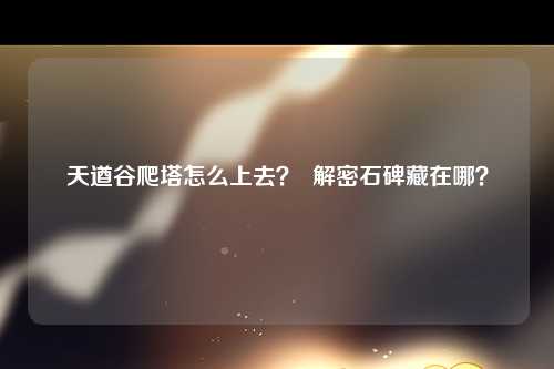 天遒谷爬塔怎么上去？  解密石碑藏在哪？