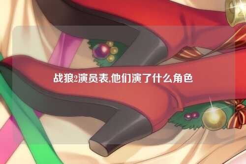战狼2演员表,他们演了什么角色