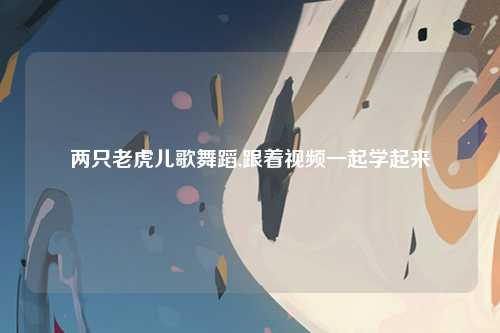 两只老虎儿歌舞蹈,跟着视频一起学起来