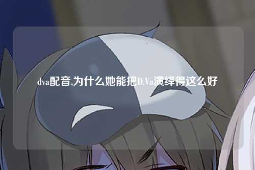 dva配音,为什么她能把D.Va演绎得这么好